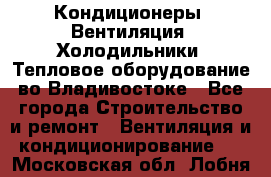 Кондиционеры, Вентиляция, Холодильники, Тепловое оборудование во Владивостоке - Все города Строительство и ремонт » Вентиляция и кондиционирование   . Московская обл.,Лобня г.